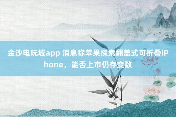 金沙電玩城app 消息稱蘋果探索翻蓋式可折疊iPhone，能否上市仍存變數