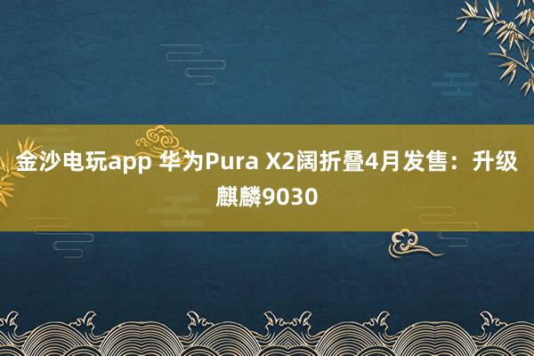 金沙電玩app 華為Pura X2闊折疊4月發(fā)售：升級麒麟9030