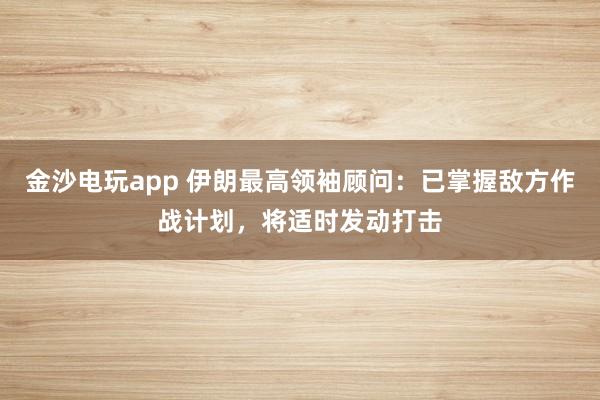 金沙電玩app 伊朗最高領(lǐng)袖顧問：已掌握敵方作戰(zhàn)計劃，將適時發(fā)動打擊