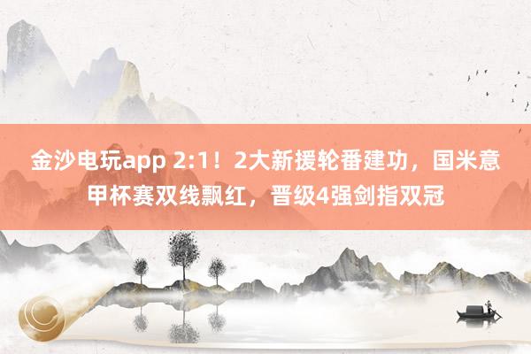 金沙電玩app 2:1！2大新援輪番建功，國米意甲杯賽雙線飄紅，晉級4強劍指雙冠