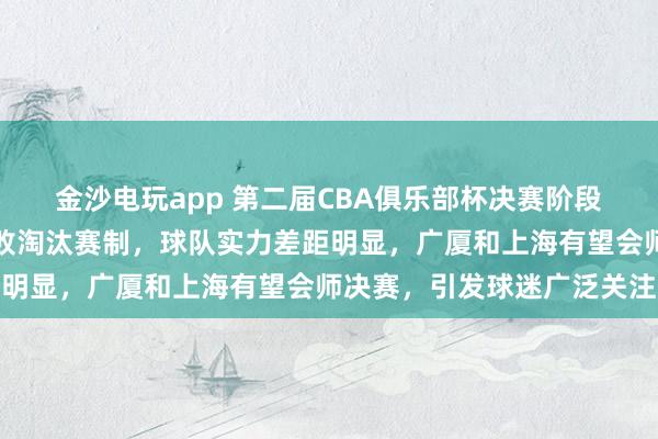 金沙電玩app 第二屆CBA俱樂部杯決賽階段設在呼和浩特，采用單敗淘汰賽制，球隊實力差距明顯，廣廈和上海有望會師決賽，引發球迷廣泛關注