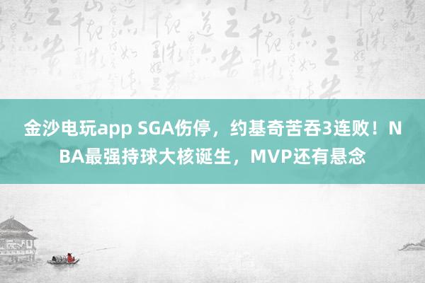 金沙電玩app SGA傷停，約基奇苦吞3連敗！NBA最強(qiáng)持球大核誕生，MVP還有懸念