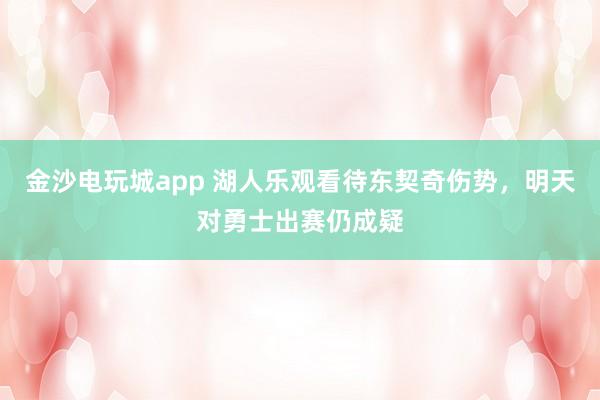 金沙電玩城app 湖人樂(lè)觀(guān)看待東契奇?zhèn)麆?shì)，明天對(duì)勇士出賽仍成疑