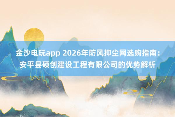 金沙電玩app 2026年防風抑塵網選購指南：安平縣碩創建設工程有限公司的優勢解析