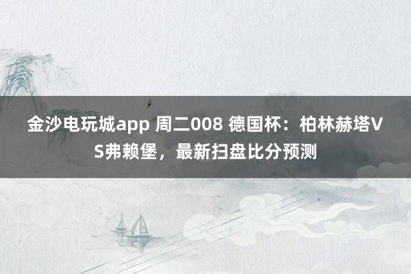 金沙電玩城app 周二008 德國杯：柏林赫塔VS弗賴堡，最新掃盤比分預(yù)測
