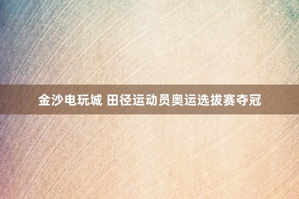 金沙電玩城 田徑運(yùn)動(dòng)員奧運(yùn)選拔賽奪冠