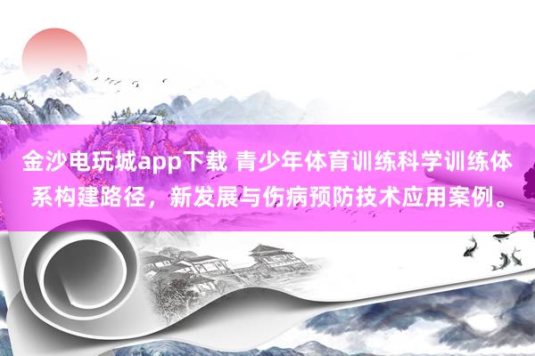 金沙電玩城app下載 青少年體育訓(xùn)練科學(xué)訓(xùn)練體系構(gòu)建路徑，新發(fā)展與傷病預(yù)防技術(shù)應(yīng)用案例。