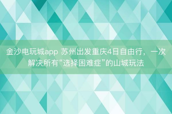 金沙電玩城app 蘇州出發(fā)重慶4日自由行，一次解決所有“選擇困難癥”的山城玩法