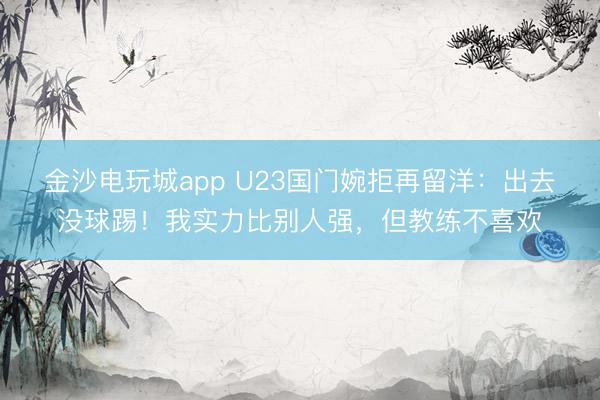 金沙電玩城app U23國(guó)門婉拒再留洋：出去沒球踢！我實(shí)力比別人強(qiáng)，但教練不喜歡