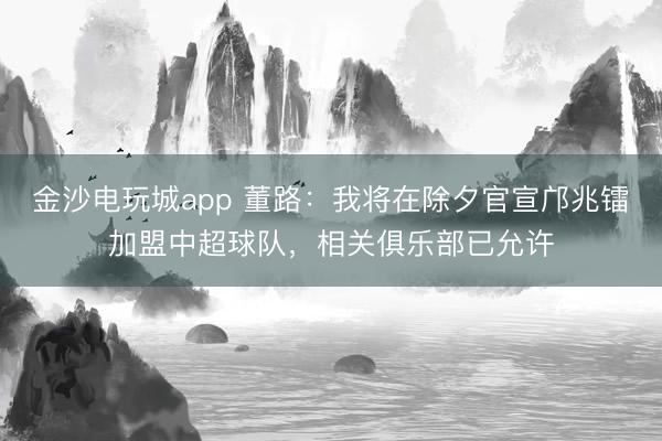 金沙電玩城app 董路：我將在除夕官宣鄺兆鐳加盟中超球隊(duì)，相關(guān)俱樂(lè)部已允許