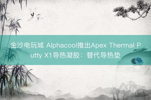 金沙電玩城 Alphacool推出Apex Thermal Putty X1導(dǎo)熱凝膠：替代導(dǎo)熱墊