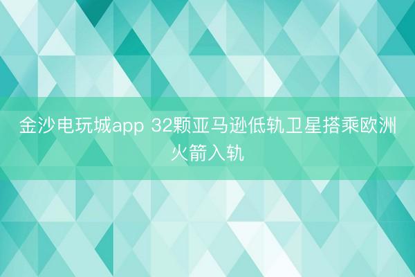 金沙電玩城app 32顆亞馬遜低軌衛(wèi)星搭乘歐洲火箭入軌