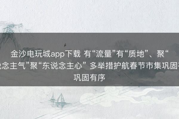 金沙電玩城app下載 有“流量”有“質地”、聚“東說念主氣”聚“東說念主心” 多舉措護航春節市集鞏固有序