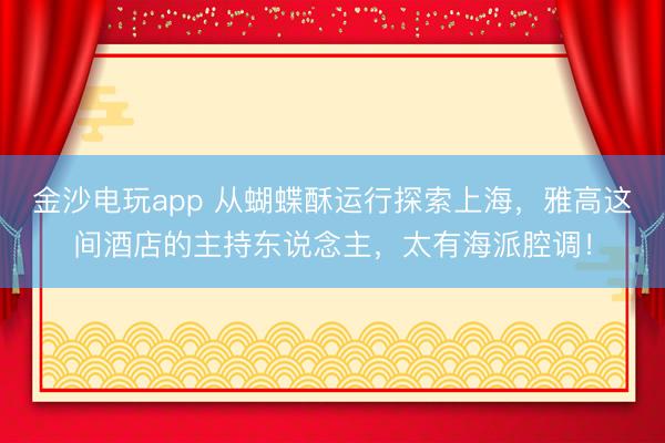 金沙電玩app 從蝴蝶酥運行探索上海，雅高這間酒店的主持東說念主，太有海派腔調(diào)！