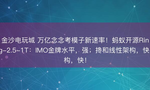 金沙電玩城 萬(wàn)億念念考模子新速率！螞蟻開源Ring-2.5-1T：IMO金牌水平，強(qiáng)；攙和線性架構(gòu)，快！