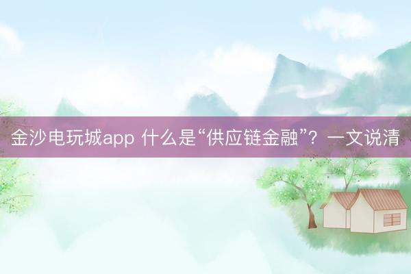 金沙電玩城app 什么是“供應鏈金融”？一文說清