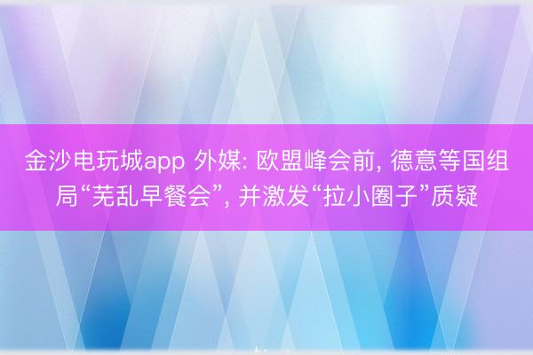 金沙電玩城app 外媒: 歐盟峰會前， 德意等國組局“蕪亂早餐會”， 并激發(fā)“拉小圈子”質(zhì)疑