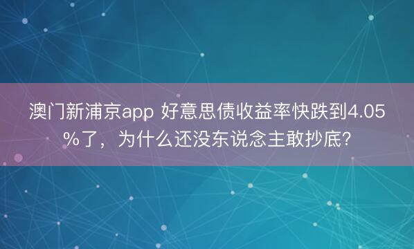 澳門(mén)新浦京app 好意思債收益率快跌到4.05%了，為什么還沒(méi)東說(shuō)念主敢抄底？