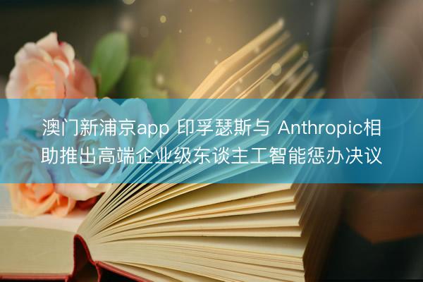澳門新浦京app 印孚瑟斯與 Anthropic相助推出高端企業(yè)級東談主工智能懲辦決議