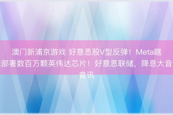 澳門新浦京游戲 好意思股V型反彈！Meta瞎想部署數百萬顆英偉達芯片！好意思聯儲，降息大音訊
