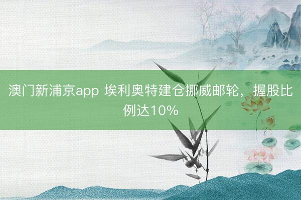澳門新浦京app 埃利奧特建倉挪威郵輪，握股比例達(dá)10%