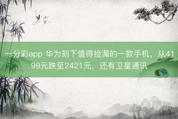 一分彩app 華為刻下值得撿漏的一款手機(jī)，從4199元跌至2421元，還有衛(wèi)星通訊
