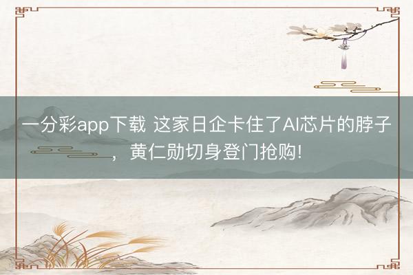一分彩app下載 這家日企卡住了AI芯片的脖子，黃仁勛切身登門搶購!
