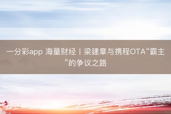 一分彩app 海量財(cái)經(jīng)丨梁建章與攜程O(píng)TA“霸主”的爭(zhēng)議之路