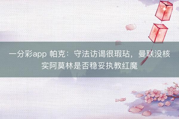 一分彩app 帕克：守法訪謁很瑕玷，曼聯沒核實阿莫林是否穩妥執教紅魔