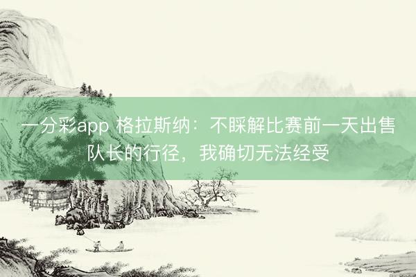 一分彩app 格拉斯納：不睬解比賽前一天出售隊長的行徑，我確切無法經受
