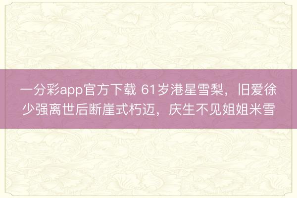 一分彩app官方下載 61歲港星雪梨，舊愛徐少強(qiáng)離世后斷崖式朽邁，慶生不見姐姐米雪