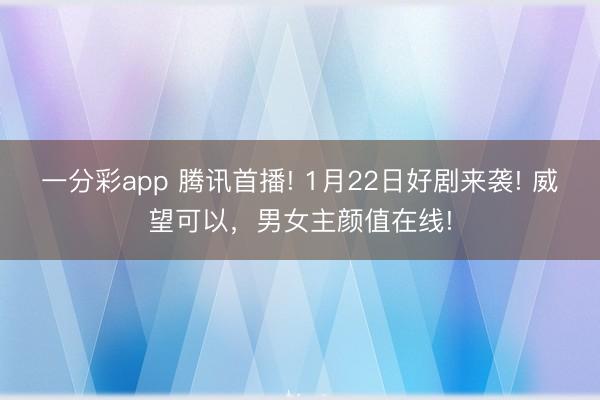 一分彩app 騰訊首播! 1月22日好劇來(lái)襲! 威望可以，男女主顏值在線!