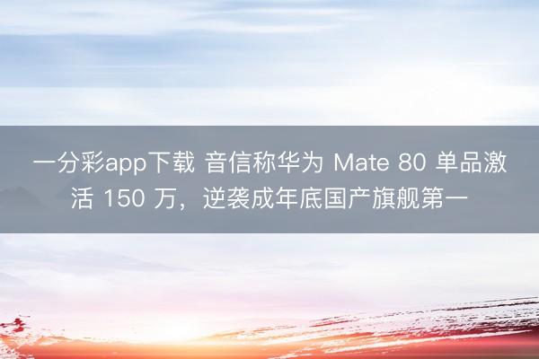 一分彩app下載 音信稱華為 Mate 80 單品激活 150 萬，逆襲成年底國產(chǎn)旗艦第一