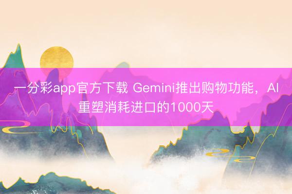 一分彩app官方下載 Gemini推出購物功能，AI重塑消耗進口的1000天