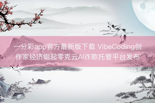 一分彩app官方最新版下載 VibeCoding創作家經濟崛起零克云AI詐欺托管平臺發布