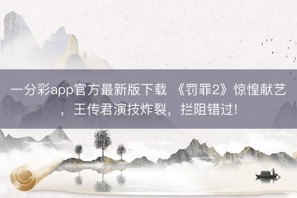 一分彩app官方最新版下載 《罰罪2》驚惶獻(xiàn)藝，王傳君演技炸裂，攔阻錯(cuò)過!