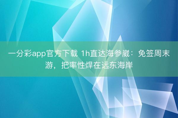 一分彩app官方下載 1h直達海參崴：免簽周末游，把率性焊在遠東海岸