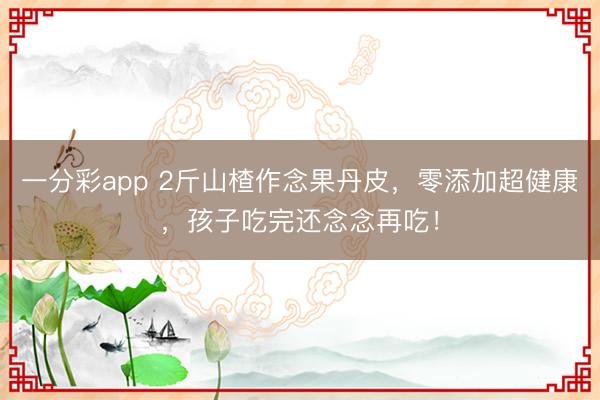 一分彩app 2斤山楂作念果丹皮，零添加超健康，孩子吃完還念念再吃！