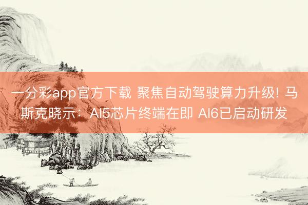 一分彩app官方下載 聚焦自動(dòng)駕駛算力升級(jí)! 馬斯克曉示：AI5芯片終端在即 AI6已啟動(dòng)研發(fā)
