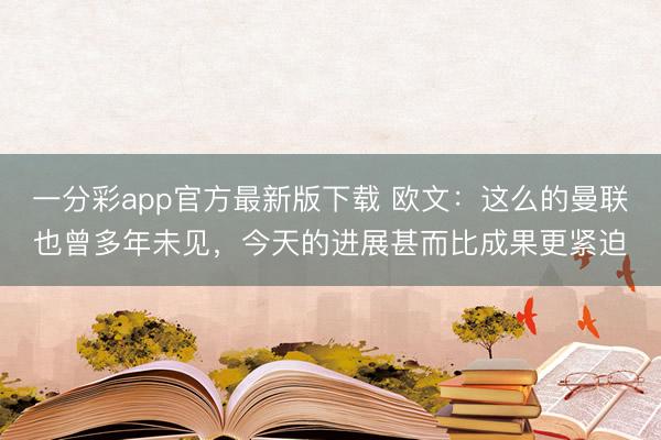 一分彩app官方最新版下載 歐文：這么的曼聯(lián)也曾多年未見，今天的進展甚而比成果更緊迫