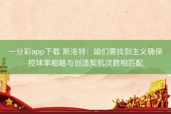 一分彩app下載 斯洛特：咱們需找到主義確保控球率粗略與創(chuàng)造契機(jī)次數(shù)相匹配