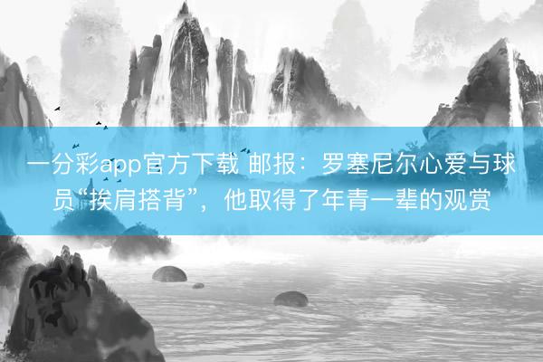一分彩app官方下載 郵報(bào)：羅塞尼爾心愛(ài)與球員“挨肩搭背”，他取得了年青一輩的觀賞