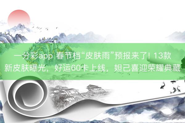 一分彩app 春節檔“皮膚雨”預報來了! 13款新皮膚曝光，好運60卡上線，妲己喜迎榮耀典藏