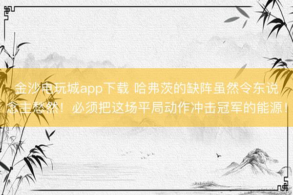 金沙電玩城app下載 哈弗茨的缺陣雖然令東說念主愁然！必須把這場平局動作沖擊冠軍的能源！