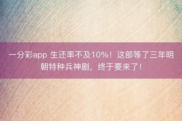 一分彩app 生還率不及10%！這部等了三年明朝特種兵神劇，終于要來了！