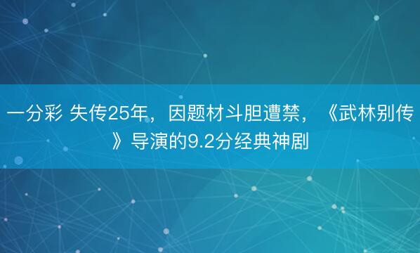一分彩 失傳25年，因題材斗膽遭禁，《武林別傳》導演的9.2分經典神劇