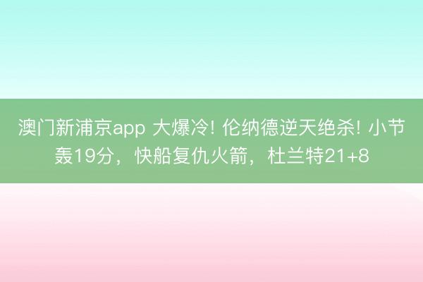 澳門新浦京app 大爆冷! 倫納德逆天絕殺! 小節轟19分，快船復仇火箭，杜蘭特21+8