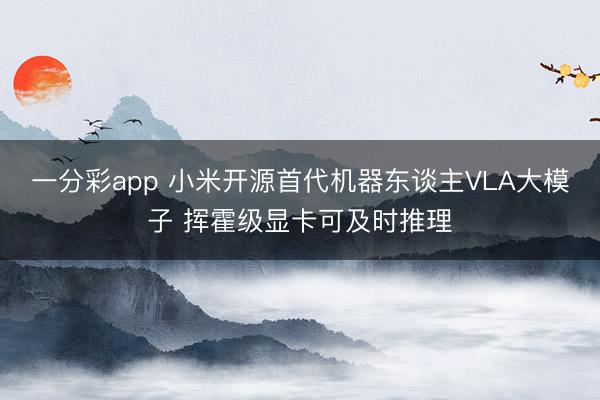 一分彩app 小米開源首代機器東談主VLA大模子 揮霍級顯卡可及時推理