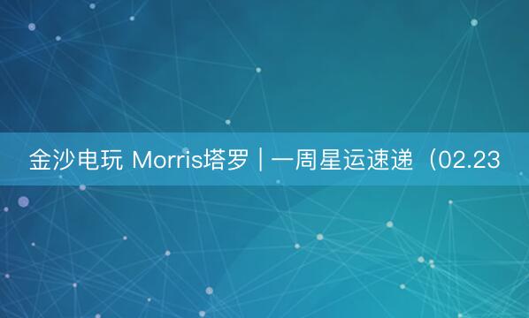 金沙電玩 Morris塔羅 | 一周星運(yùn)速遞（02.23