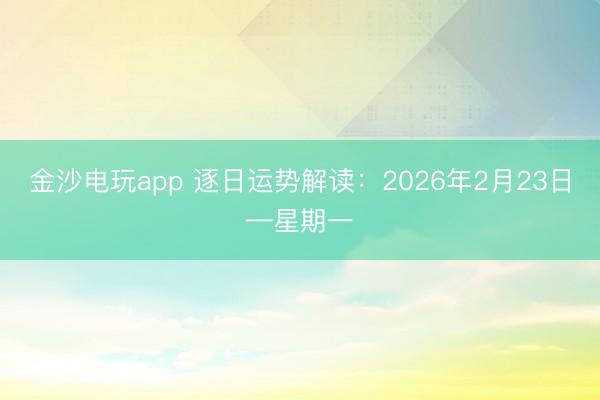 金沙電玩app 逐日運(yùn)勢解讀：2026年2月23日—星期一